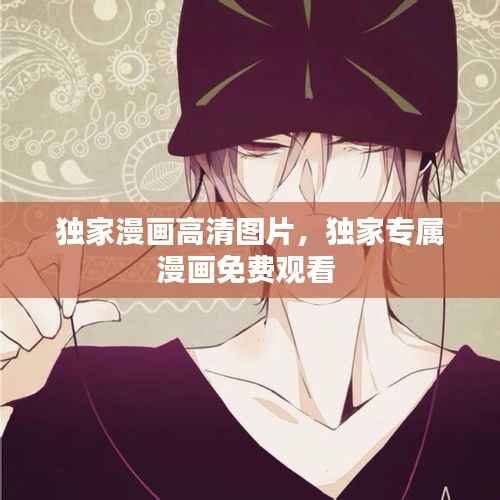 独家漫画高清图片,独家专属漫画免费观看