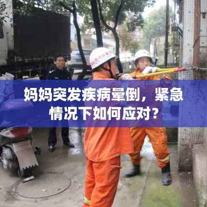 妈妈突发疾病晕倒,紧急情况下如何应对?