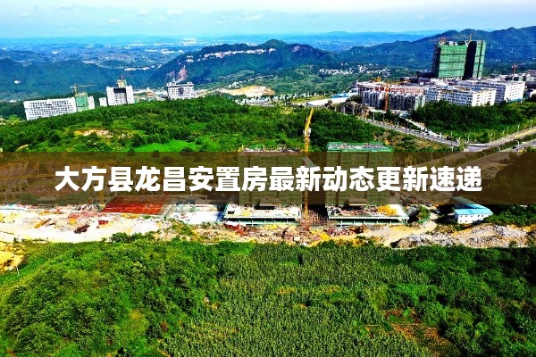 大方县龙昌安置房最新动态更新速递