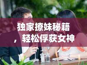 独家撩妹秘籍,轻松俘获女神心
