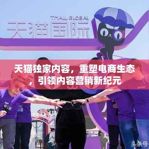 天猫独家内容，重塑电商生态，引领内容营销新纪元