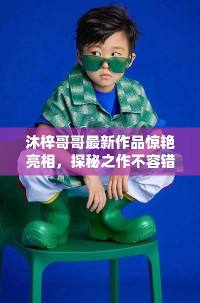 沐梓哥哥最新作品惊艳亮相，探秘之作不容错过！